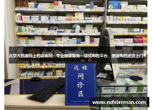 北京大药房网上药店官网：专业健康服务一站式购物平台，便捷购药送货上门